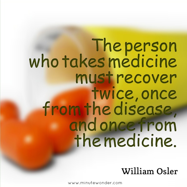 The person who takes medicine must recover twice, once from the disease and once… William Osler