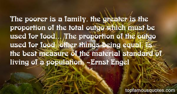 The poorer is a family, the greater is the proportion of the total outgo which must be used for food... The proportion of the outgo used for food, other things being ... Ernst Engel