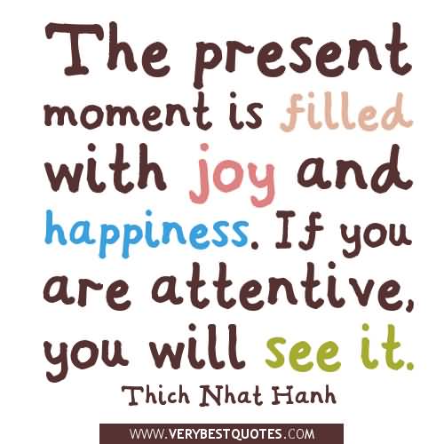 The present moment is filled with joy and happiness. If you are attentive, you will see it. Thich Nhat Hanh