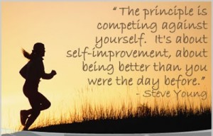 The principle is competing against yourself. It's about self-improvement, about being better than you were the day before. Steve Young