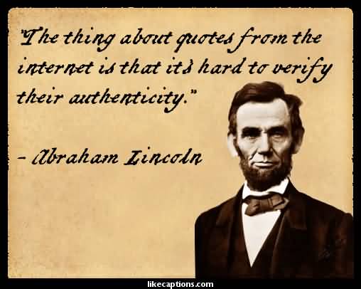 The problem with quotes on the Internet, is that it is hard to verify their authenticity. Abraham Lincoln