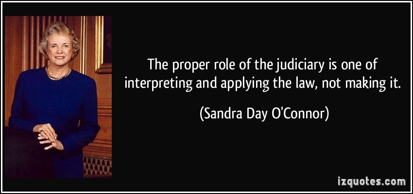The proper role of the judiciary is one of interpreting and applying the law, not making it. Sandra Day O’Connor
