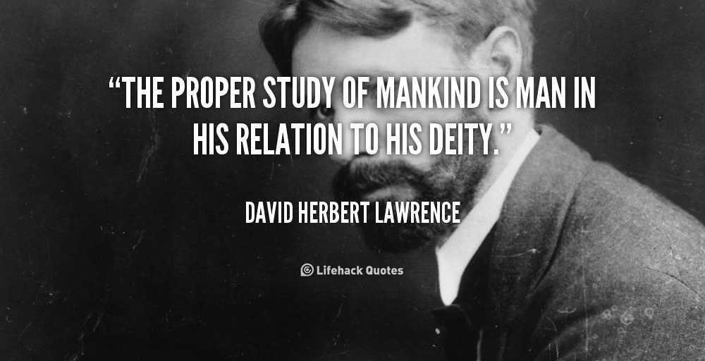 The proper study of mankind is man in his relation to his deity. D. H. Lawrence