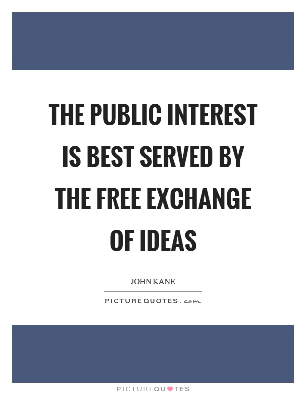 The public interest is best served by the free exchange of ideas. John Kane