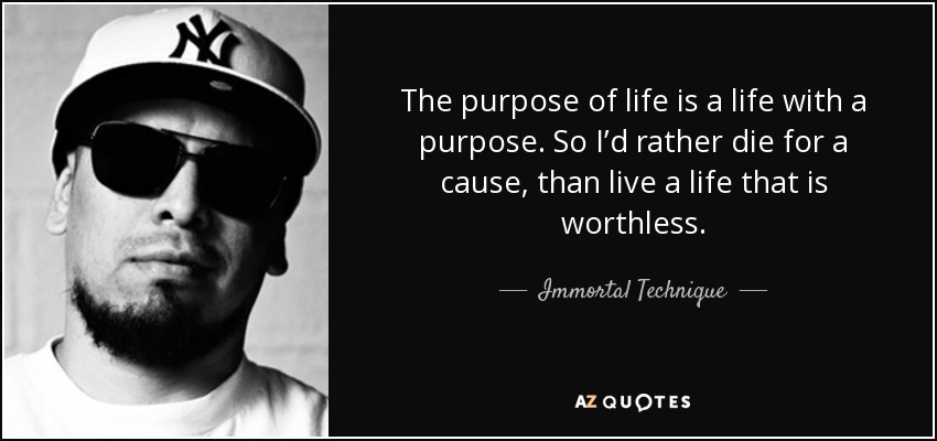 The purpose of life is a life with a purpose. So I'd rather die for a cause, than live a life that is worthless. Immortal Technique