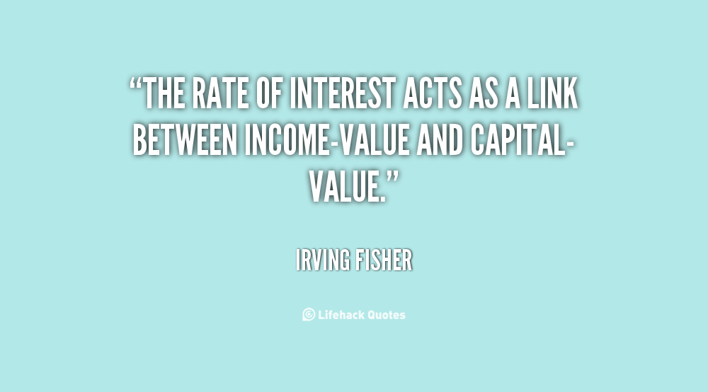 The rate of interest acts as a link between income-value and capital-value. Irving Fisher
