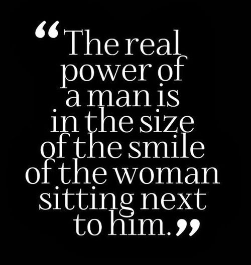 The real power of a man is in the size of the smile of the woman sitting next to him