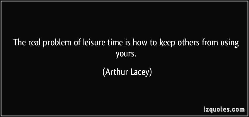 The real problem of leisure time is how to keep others from using yours. Arthur Lacey