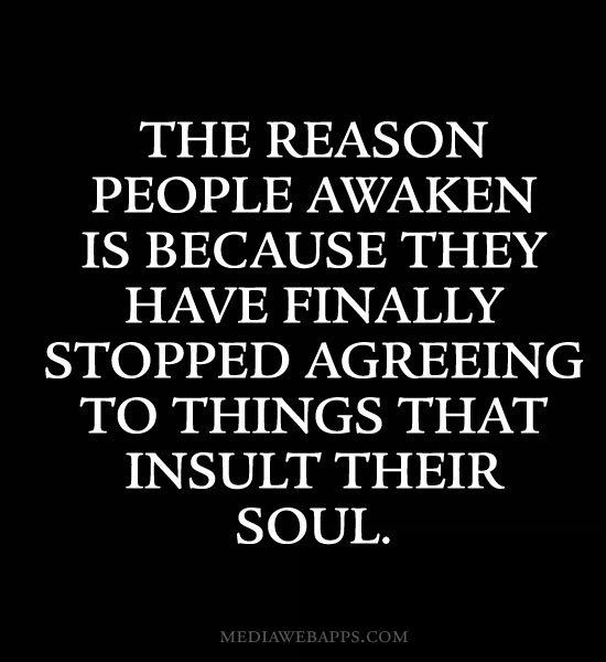 The reason people awaken is because they have finally stopped agreeing to things that insult their soul