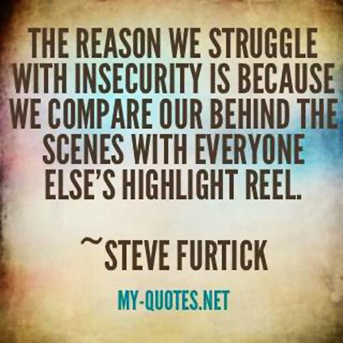The reason we struggle with insecurity is because we compare our behind-the-scenes with everyone else’s highlight reel. Steven Furtick