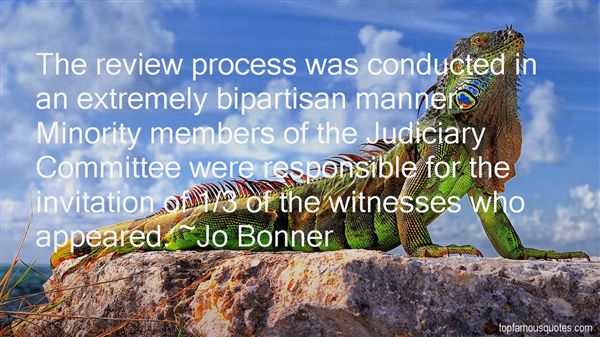 The review process was conducted in an extremely bipartisan manner. Minority members of the Judiciary Committee were responsible for the invitation of... Jo Bonner