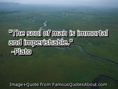 The soul of man is immortal and imperishable. Plato