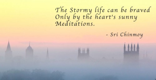 The stormy life can be braved only by the heart's sunny Meditations. Sri Chinmoy