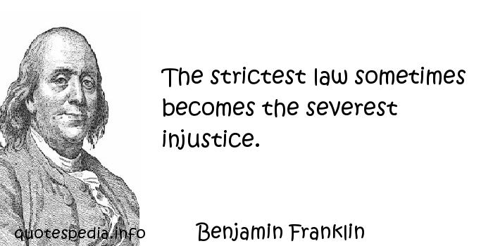 The strictest law sometimes becomes the severest injustice. Benjamin Franklin
