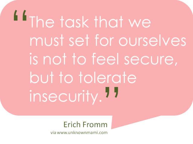 The task we must set for ourselves is not to feel secure, but to be able to tolerate insecurity. Erich Fromm