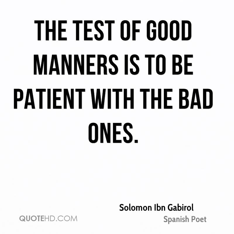 The test of good manners is to be patient with the bad ones. Solomon Ibn Gabirol