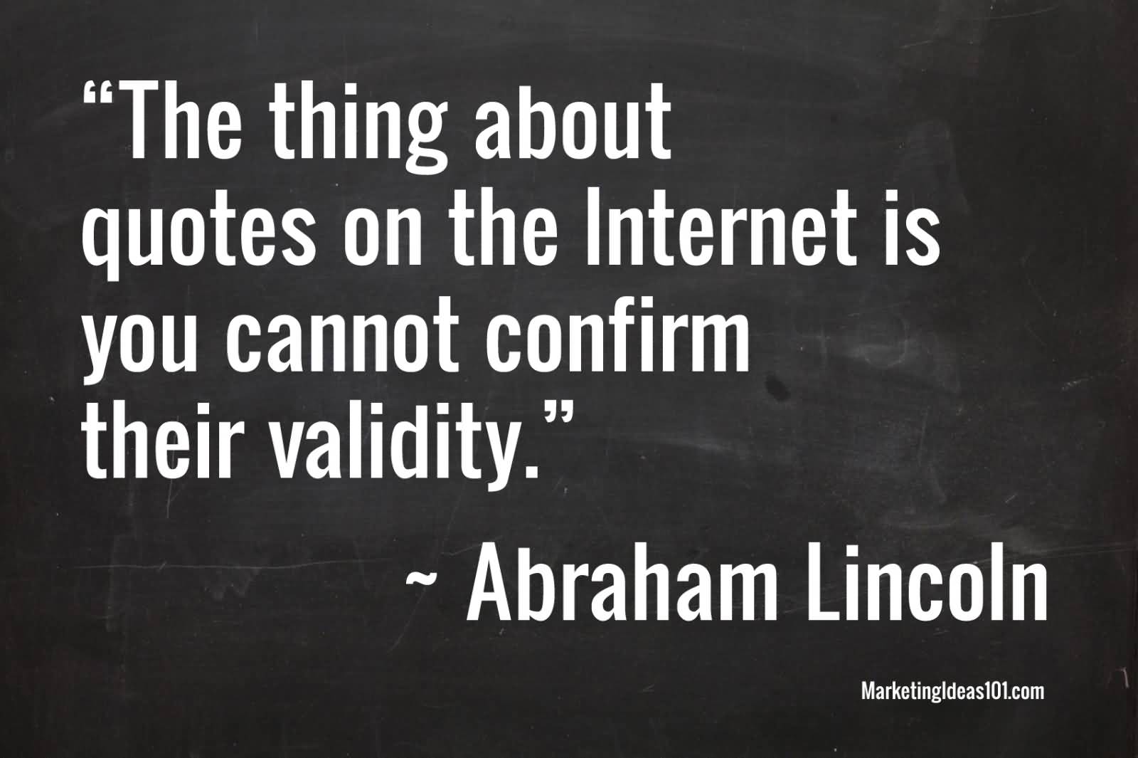 The thing about quotes on the internet is that you cannot confirm their validity. Abraham Lincoln