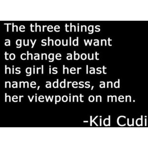 The three things a guy should want to change about his girl is her last name, address, and her viewpoint on men. Kid Cudi