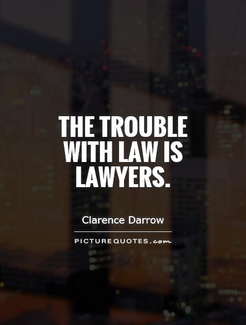 The trouble with law is lawyers. Clarence Darrow