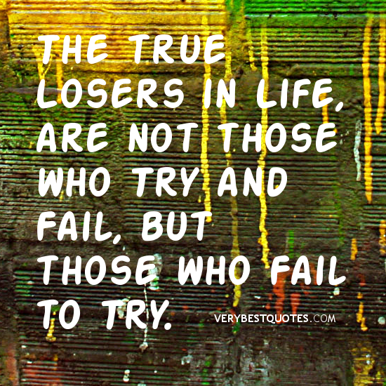 The true Losers in Life, are not those who Try and Fail, but those who Fail to Try