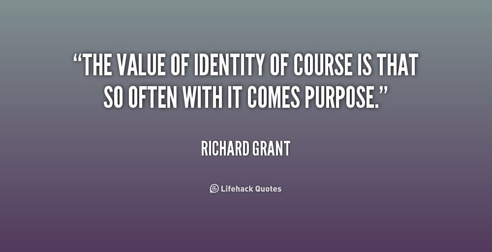 The value of identity of course is that so often with it comes purpose. Richard Grant
