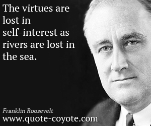 The virtues are lost in self-interest as rivers are lost in the sea. Franklin D. Roosevelt