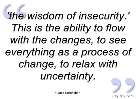 The wisdom of insecurity.' This is the ability to flow with the changes, to see everything as a process of change, to relax with uncertainty. Jack Kornfield