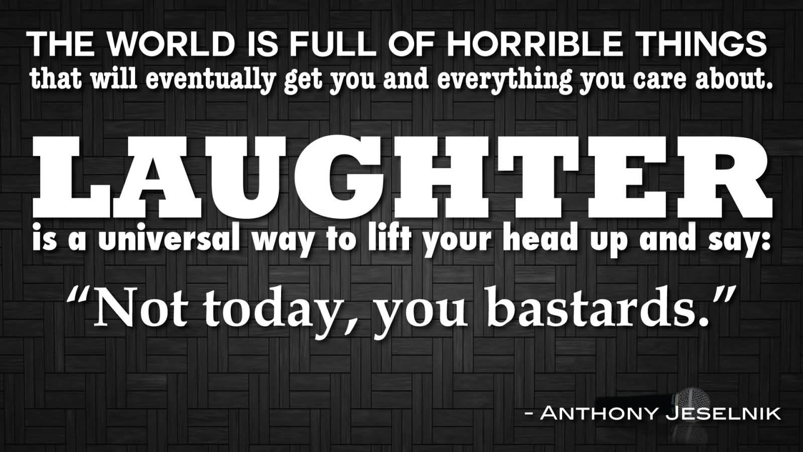 The world is full of horrible things that will eventually get you and everything you care about. Laughter is a universal way to lift your head up and say ‘Not today, … Anthony Jeselnik