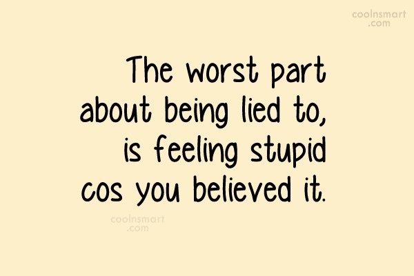 The worst part of being lied to is feeling stupid because you believed it