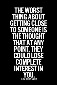 The worst thing about getting close to someone is the thought that at any point, they could lose complete interest in you