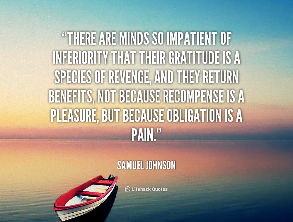 There are minds so impatient of inferiority that their gratitude is a species of revenge, and they return benefits, not because… Samuel Johnson