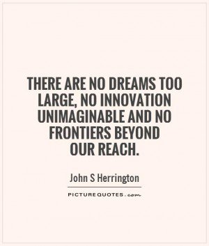 There are no dreams too large, no innovation unimaginable and no frontiers beyond our reach. John S Herrington