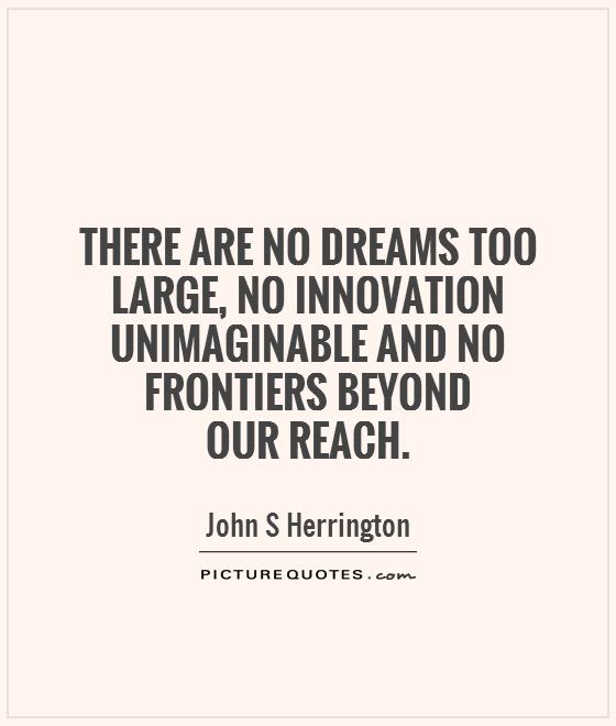 There are no dreams too large, no innovation unimaginable and no frontiers beyond our reach!. John S.Herrington﻿