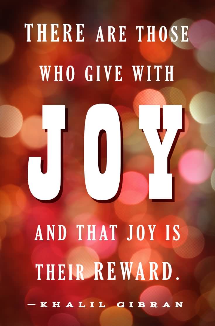 There are those who give with joy, and that joy is their reward. Kahlil Gibran