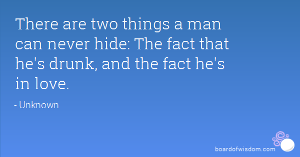 There are two things a man can never hide The fact that he's drunk, and the fact he's in love.