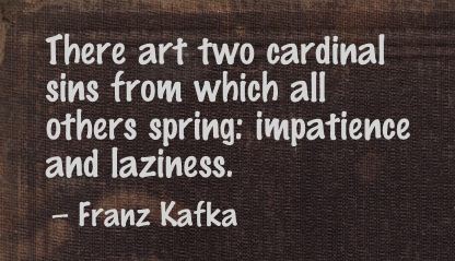 There art two cardinal sins from which all others spring Impatience and Laziness. Franz Kafka