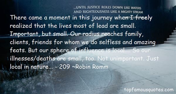 There came a moment in this journey when I freely realized that the lives most of lead are small. Important, but small. Our radius reaches family, clients, friends ... Robin Romm