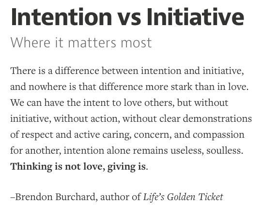 There is a difference between intention and initiative, and nowhere is that difference more stark than in love. We can have the intent to love others, but without ... Brendon Burchard