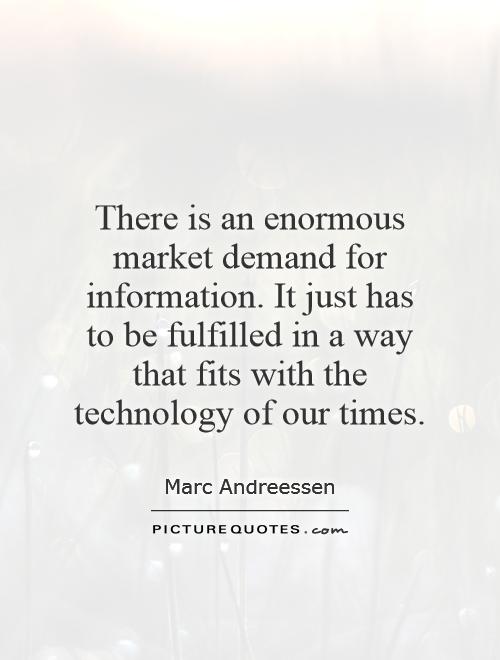 There is an enormous market demand for information. It just has to be fulfilled in a way that fits with the technology of our times. Marc Andreessen
