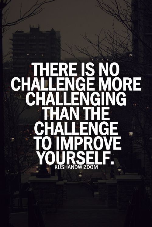 There is no challenge more challenging than the challenge to improve yourself.