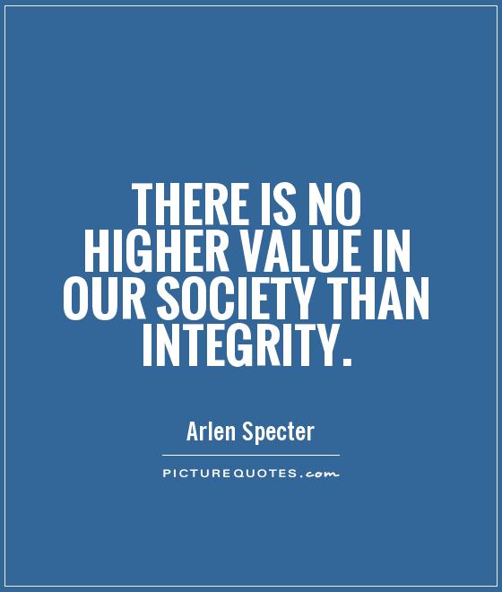 There is no higher value in our society than integrity. Arlen Specter