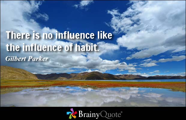 There is no influence like the influence of habit. Gilbert Parker