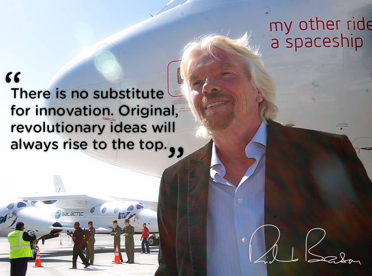 There is no substitute for innovation. Original, revolutionary ideas will always rise to the top. Richard Branson