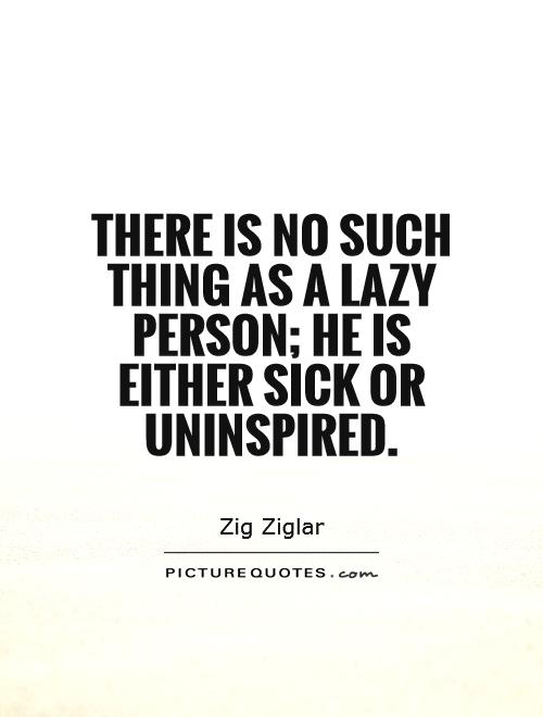 There is no such thing as a lazy person he is either sick or uninspired. Zig Ziglar