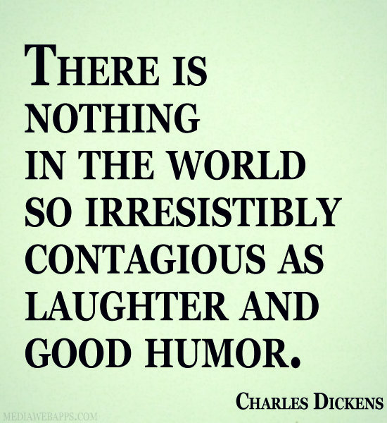 There is nothing in the world so irresistibly contagious as laughter and good humor. Charles Dickens