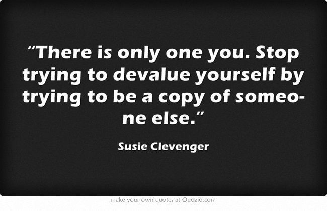 There is only one you. Stop trying to devalue yourself by trying to be a copy of someone else. Susie Clevenger
