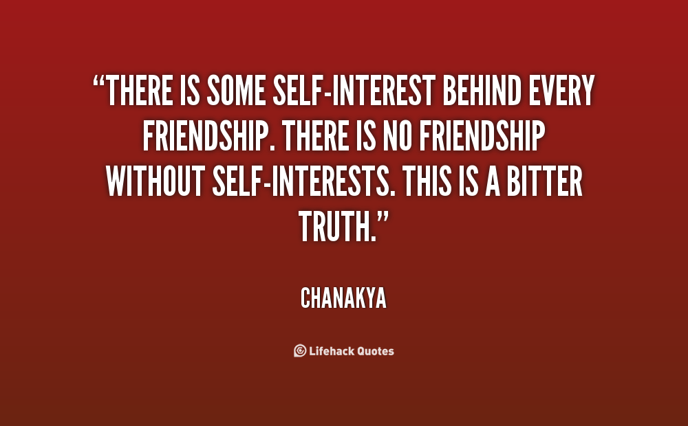 There is some self-interest behind every friendship. There is no friendship without self-interests. This is a bitter truth. Chanakya