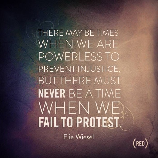 There may be times when we are powerless to prevent injustice, but there must never be a time when we fail to protest. Elie Wiesel