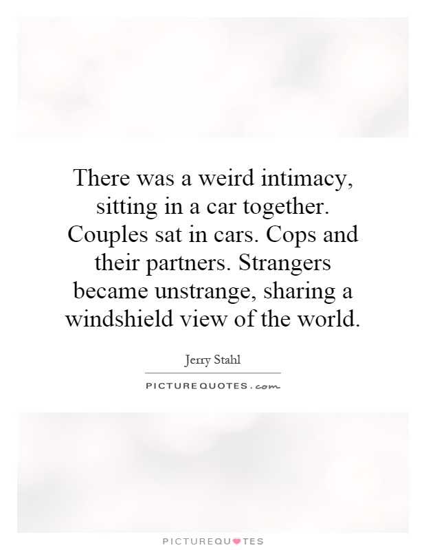 There was a weird intimacy, sitting in a car together. Couples sat in cars. Cops and their partners. Strangers became... Jerry Stahl