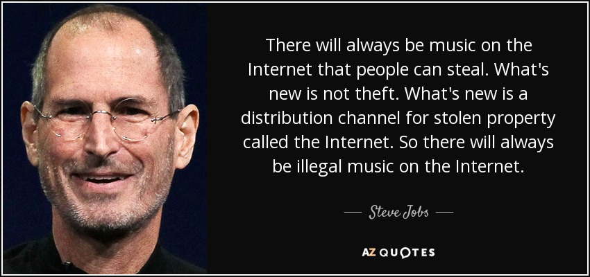 There will always be music on the Internet that people can steal. What’s new is not theft. What’s new is a distribution channel for stolen property called the … Steve Jobs